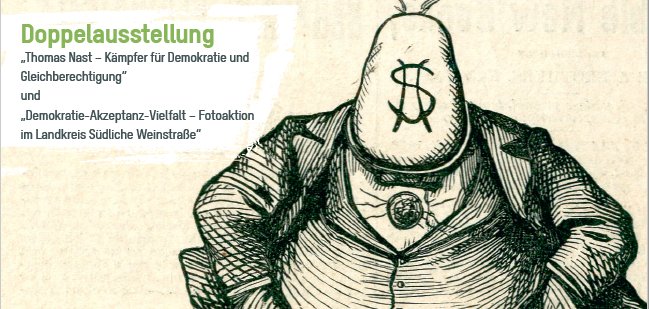 Plakat zur Doppelausstellung „Thomas Nast – Kämpfer für Demokratie und Gleichberechtigung“ (im Kreishaus)
und „Demokratie-Akzeptanz-Vielfalt – Fotoaktion im Landkreis Südliche Weinstraße“ (vor dem Kreishaus). Grafik: KV SÜW Plakat zur Doppelausstellung „Thomas Nast – Kämpfer für Demokratie und Gleichberechtigung“ im Kreishaus sowie „Demokratie-Akzeptanz-Vielfalt – Fotoaktion im Landkreis Südliche Weinstraße“ vor dem Kreishaus. Zu sehen ist eine Karikatur eines korpulenten Mannes mit einem Geldsack als Kopf – ein Werk von Thomas Nast – sowie Informationen zu Ausstellungstitel, Zeitraum (4. Juni bis 11. Juli 2025), Öffnungszeiten und Veranstaltungsort.