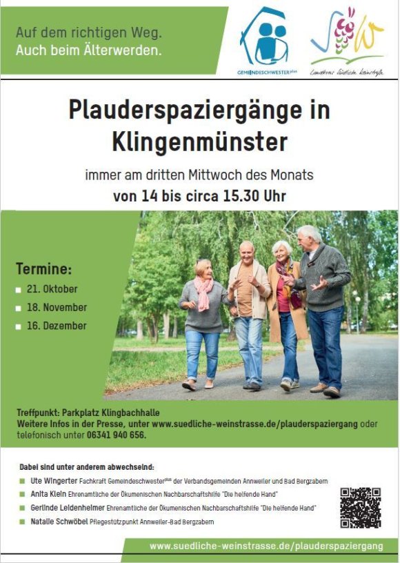 Plakat Plauderspaziergänge Klingenmünster 2026 Vier Personen laufen im Park. Text: Plauderspaziergänge in Klingenmünster immer am dritten Mittwoch des Monats von 14 bis circa 15.30 Uhr Dabei sind unter anderem abwechselnd: ■ Ute Wingerter Fachkraft Gemeindeschwesterplus der Verbandsgemeinden Annweiler und Bad Bergzabern ■ Anita Klein Ehrenamtliche der Ökumenischen Nachbarschaftshilfe "Die helfende Hand" ■ Gerlinde Leidenheimer Ehrenamtliche der Ökumenischen Nachbarschaftshilfe "Die helfende Hand" ■ Natalie Schwöbel Pflegestützpunkt Annweiler-Bad Bergzabern Termine: ■ 21. Oktober ■ 18. November ■ 16. Dezember Treffpunkt: Parkplatz Klingbachhalle Weitere Infos in der Presse, unter www.suedliche-weinstrasse.de/plauderspaziergang oder telefonisch unter 06341 940 656.